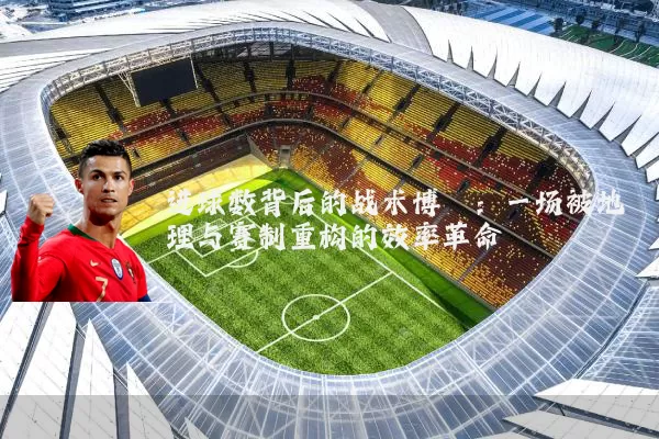 进球数背后的战术博弈:一场被地理与赛制重构的效率革命