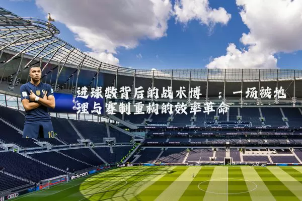 进球数背后的战术博弈:一场被地理与赛制重构的效率革命