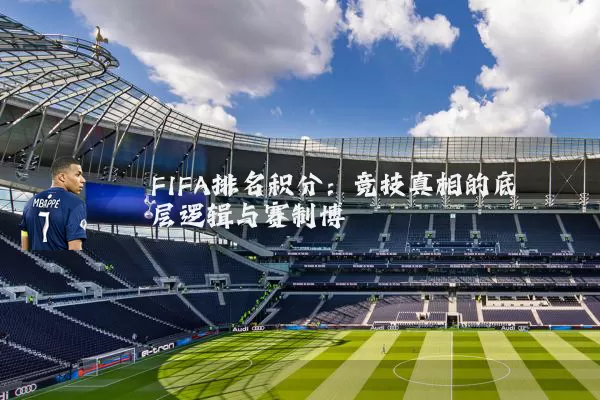 FIFA排名积分:竞技真相的底层逻辑与赛制博弈