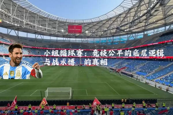 小组循环赛:竞技公平的底层逻辑与战术博弈的真相