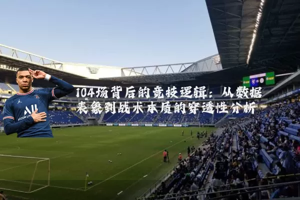 104场背后的竞技逻辑：从数据表象到战术本质的穿透性分析