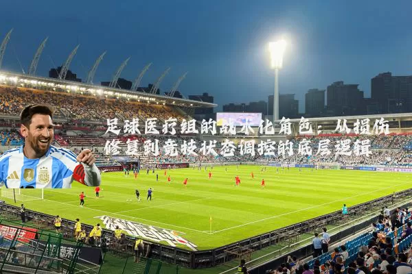 足球医疗组的战术化角色：从损伤修复到竞技状态调控的底层逻辑