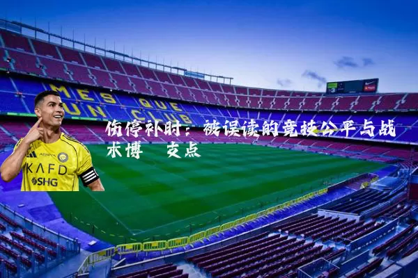 伤停补时:被误读的竞技公平与战术博弈支点