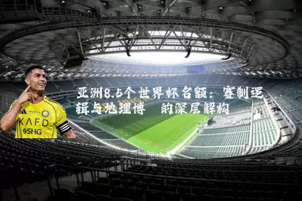 亚洲8.5个世界杯名额：赛制逻辑与地理博弈的深层解构