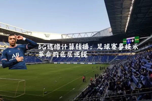 5G边缘计算转播：足球赛事技术革命的底层逻辑