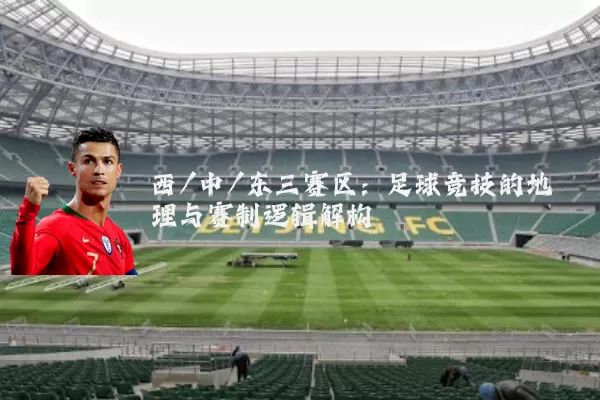 西/中/东三赛区:足球竞技的地理与赛制逻辑解构