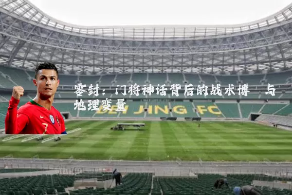 零封:门将神话背后的战术博弈与地理变量