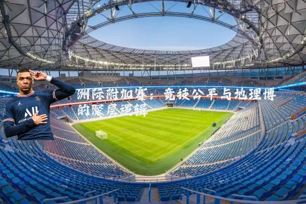 洲际附加赛：竞技公平与地理博弈的深层逻辑